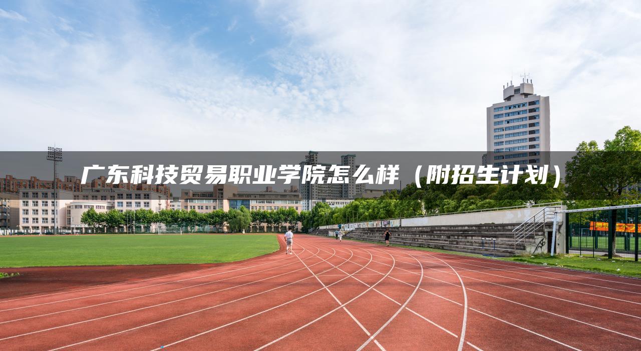 广东科技贸易职业学院怎么样（附招生计划）