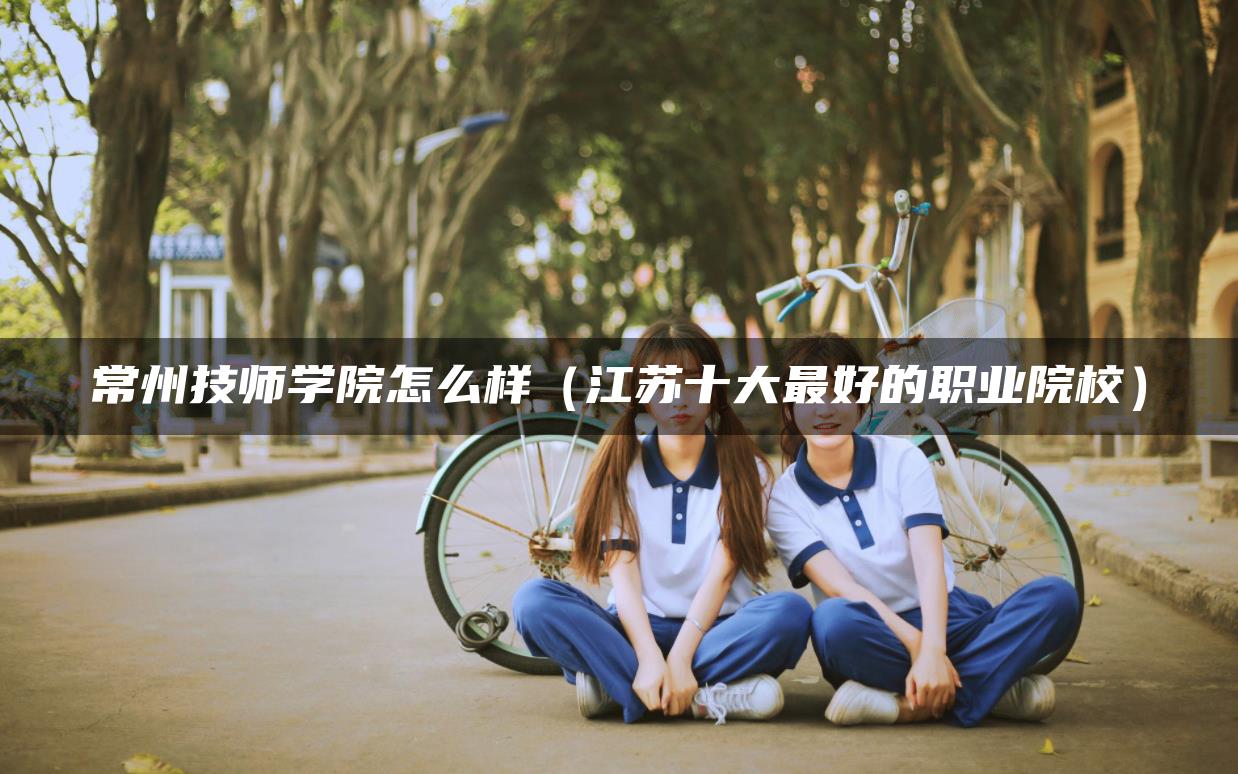 常州技师学院怎么样（江苏十大最好的职业院校）