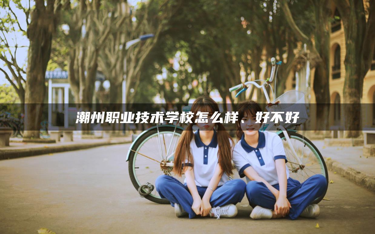 潮州职业技术学校怎么样、好不好