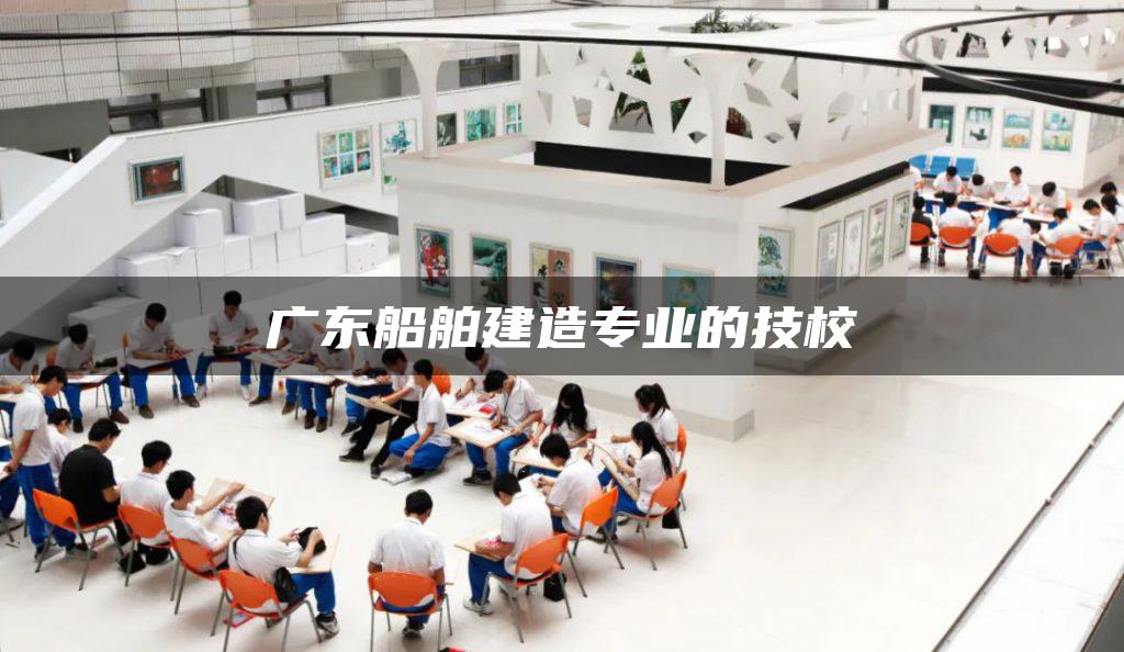 广东船舶建造专业的技校
