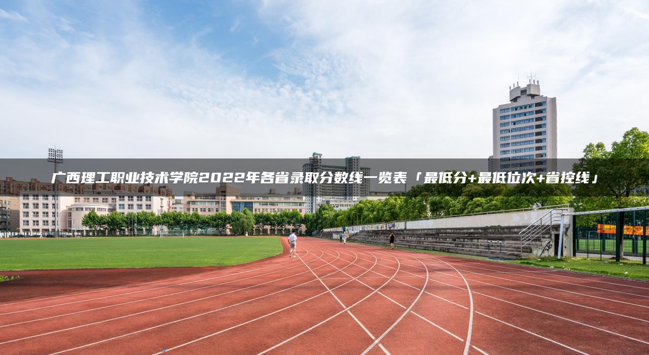 广西理工职业技术学院2022年各省录取分数线一览表「最低分+最低位次+省控线」