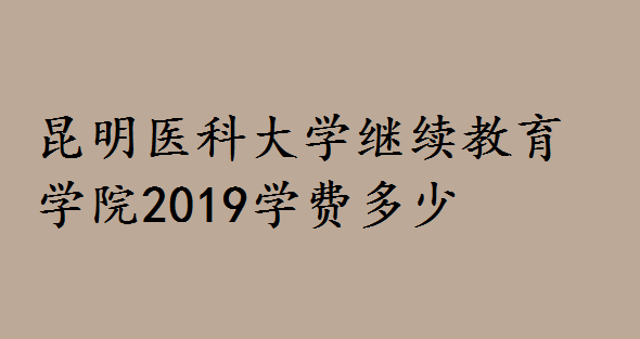 昆明医科大学继续教育学院2019学费多少?招生层次专业有哪些-广东技校排名网