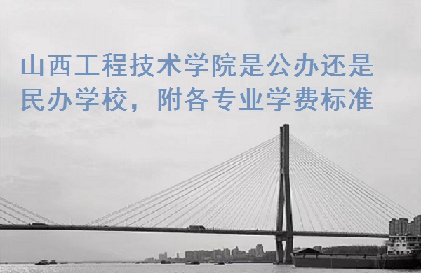 山西工程技术学院是公办还是民办学校，附各专业学费标准！-广东技校排名网