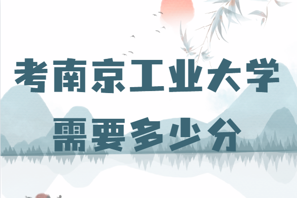 南京工业大学录取分数线2021,考南京工业大学需要多少分-广东技校排名网