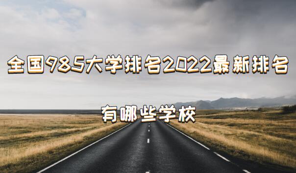 全国985大学排名2022最新排名,985大学有哪些学校-广东技校排名网