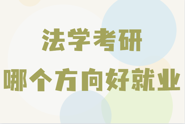 法学考研哪个方向好就业?盘点适合法学考研的专业-广东技校排名网