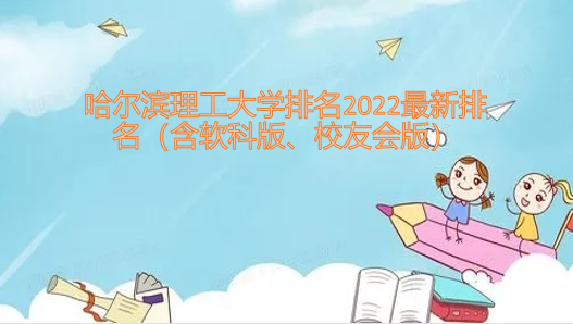 哈尔滨理工大学排名2022最新排名(含软科版、校友会版)-广东技校排名网