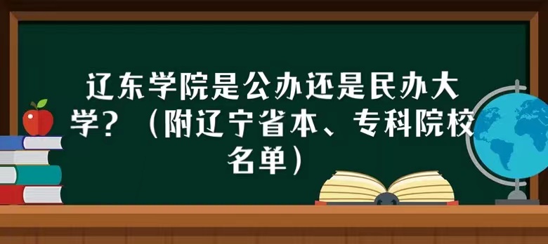 辽东学院是公办还是民办大学?(附辽宁省本、专科院校名单)-广东技校排名网
