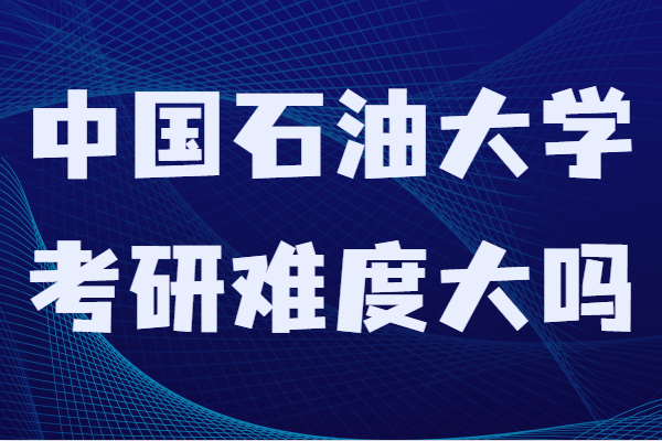 中国石油大学考研难度大吗?录取分数线及报考条件-广东技校排名网