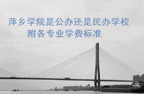 萍乡学院是公办还是民办学校，附各专业学费标准！-广东技校排名网