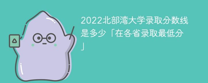 北部湾大学2022年各省录取分数线一览表「最低分+最低位次+省控线」-广东技校排名网