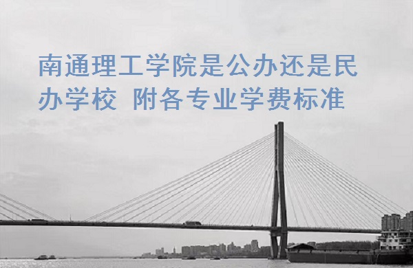 南通理工学院是公办还是民办学校，附各专业学费标准！-广东技校排名网