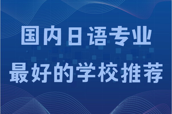 想学日语高考可以报些什么学校,国内日语专业最好的学校推荐-广东技校排名网