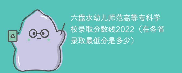 六盘水幼儿师范高等专科学校2022年各省录取分数线一览表「最低分+最低位次+省控线」-广东技校排名网