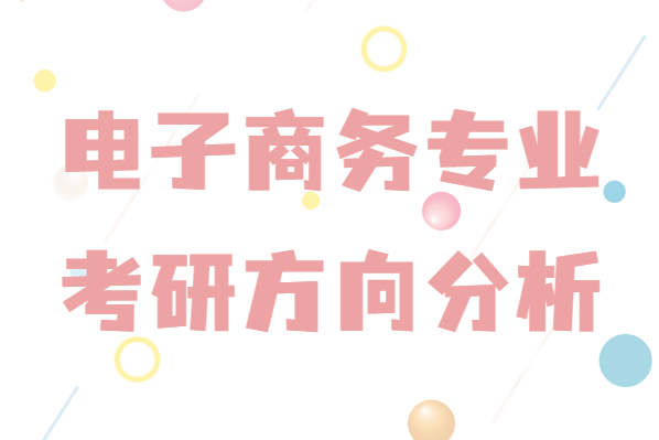电子商务考研都可以考哪些专业?本科电子商务专业考研方向分析-广东技校排名网