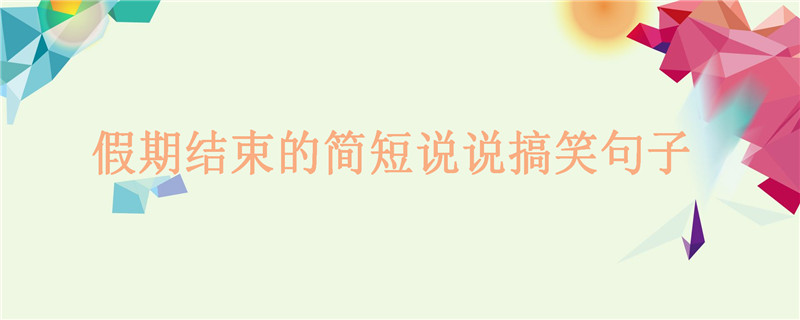 关于假期结束的经典搞笑句子,假期结束的简短说说-广东技校排名网