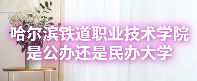 哈尔滨铁道职业技术学院是公办还是民办大学（附各专业收费标准）-广东技校排名网