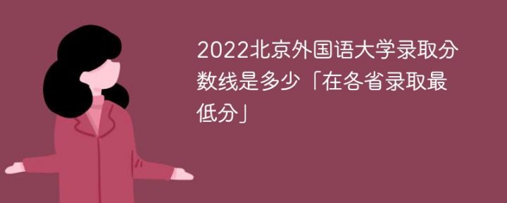 北京外国语大学2022年各省录取分数线一览表(最低分+最低位次+省控线)-广东技校排名网