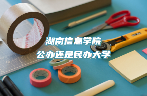 湖南信息学院公办还是民办大学（附湖南本科院校一览表）-广东技校排名网
