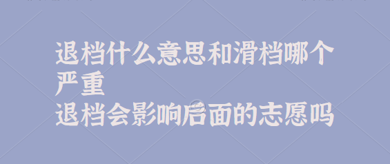 退档什么意思和滑档哪个严重,退档会影响后面的志愿吗有什么后果-广东技校排名网