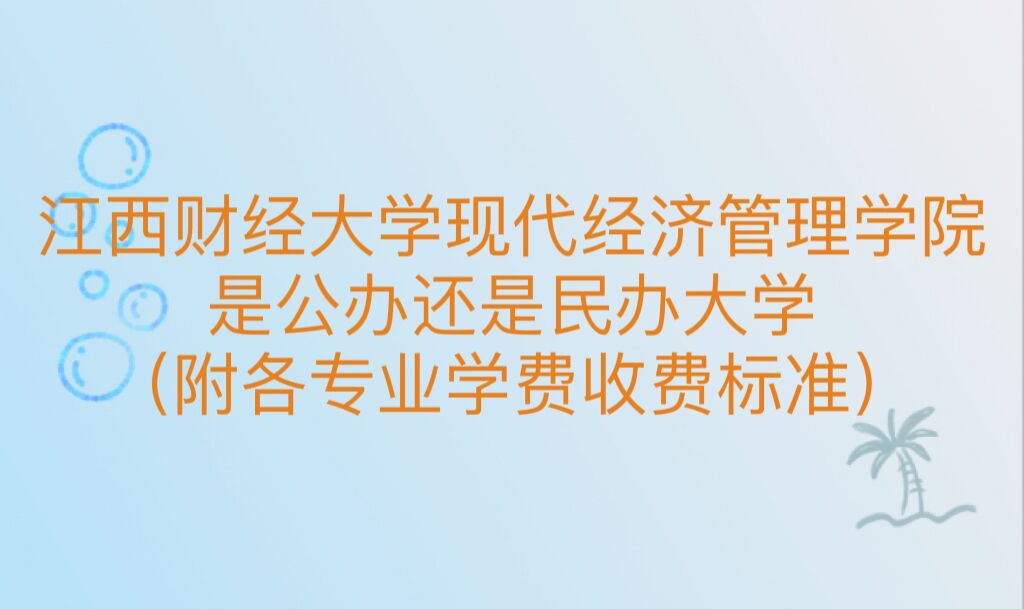 江西财经大学现代经济管理学院是公办还是民办大学？各专业学费-广东技校排名网