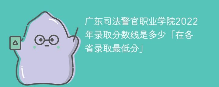 广东司法警官职业学院2022年各省录取分数线一览表「最低分+最低位次+省控线」-广东技校排名网