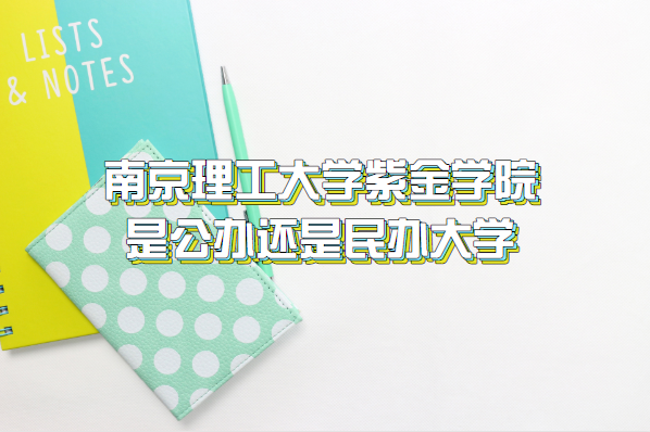南京理工大学紫金学院是公办还是民办大学(附江苏本科院校一览表-广东技校排名网
