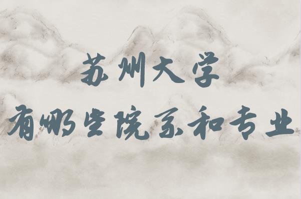 苏州大学有哪些院系和专业，最好的专业排名及介绍-广东技校排名网