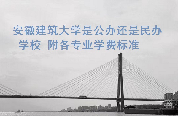安徽建筑大学是公办还是民办学校 附各专业学费标准!-广东技校排名网