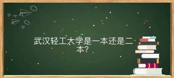 武汉轻工大学是一本还是二本厉害吗?就业去向及录取分数线2021-广东技校排名网