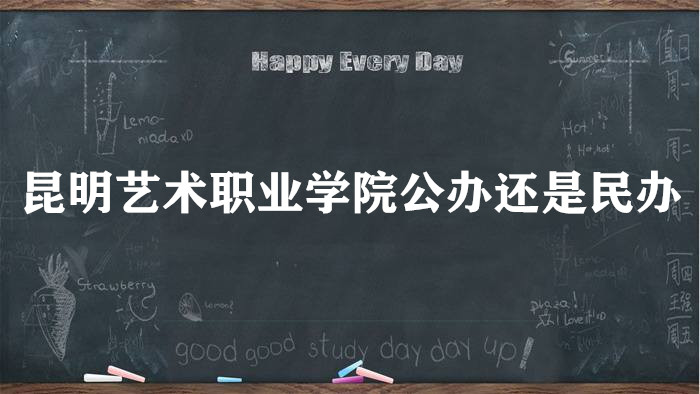 昆明艺术职业学院是公办还是民办大学？（附各专业学费收费标准）-广东技校排名网