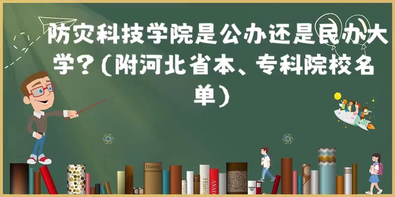 防灾科技学院是公办还是民办大学?(附河北省本、专科院校名单)-广东技校排名网