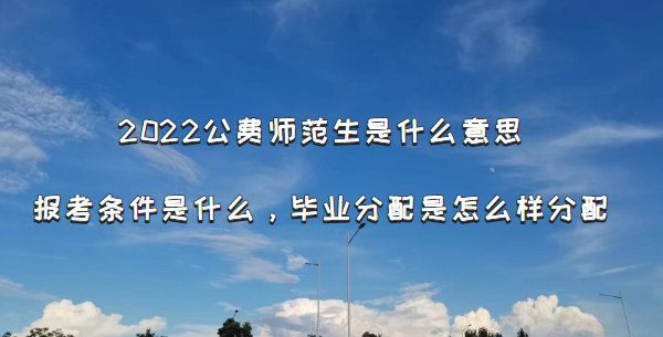 2022公费师范生是什么意思报考条件是什么?毕业分配是怎么样分配-广东技校排名网