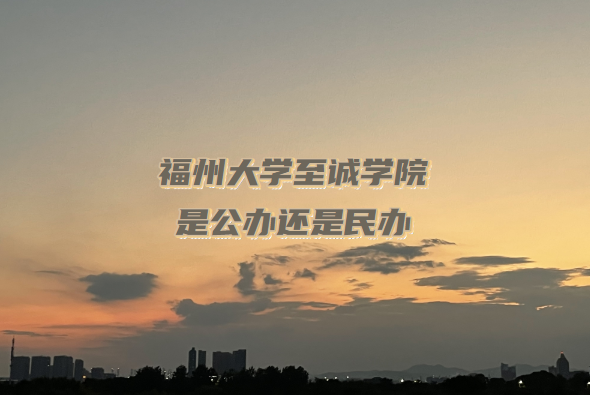 福州大学至诚学院是公办还是民办（附福建本科院校一览表）-广东技校排名网