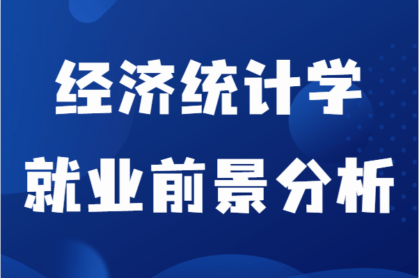 经济统计学是冷门吗很难就业吗?经济统计学就业前景分析-广东技校排名网