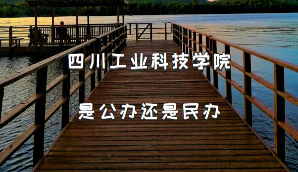 四川工业科技学院是公办还是民办(附四川省民办本科院校一览表)-广东技校排名网