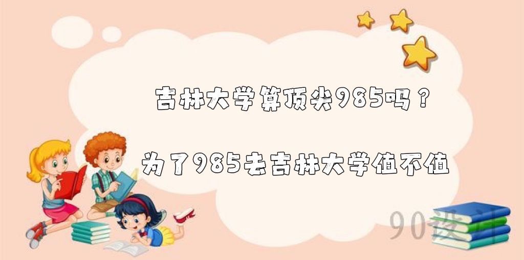 吉林大学算顶尖985吗？在985排名？为了985去吉林大学值不值-广东技校排名网