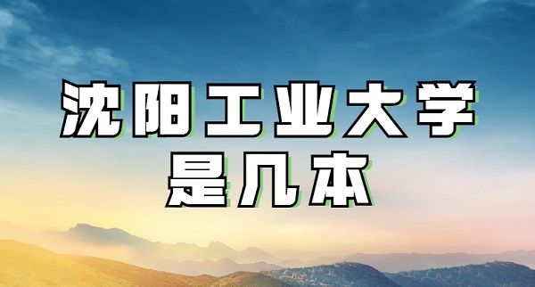 沈阳工业大学是几本?算名校吗-广东技校排名网