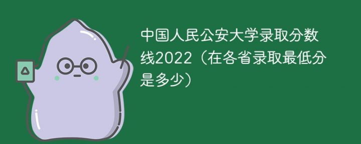中国人民公安大学2022年各省录取分数线是多少((最低分+最低位次+省控线))-广东技校排名网