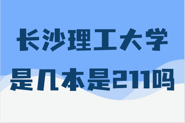 长沙理工大学是几本是211吗?2021录取分数线多少-广东技校排名网
