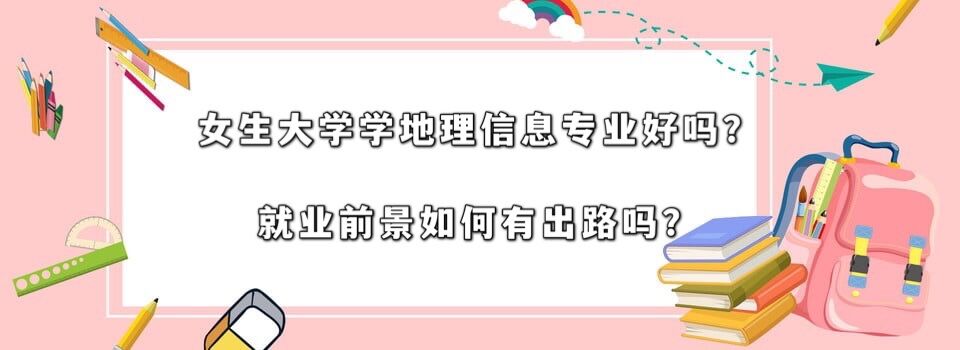 女生大学学地理信息科学专业好吗？就业前景如何？最好的出路？-广东技校排名网