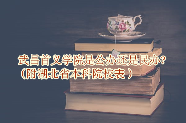 武昌首义学院是公办还是民办？（附湖北省本科院校表 ）-广东技校排名网
