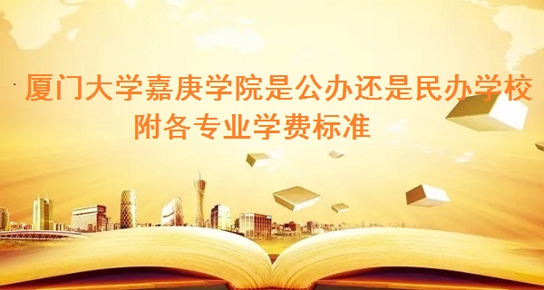 厦门大学嘉庚学院是公办还是民办学校 附各专业学费标准！-广东技校排名网