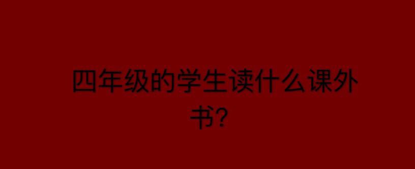 小学四年级的学生读什么课外书比较好?盘点四年级必看10本课外书-广东技校排名网