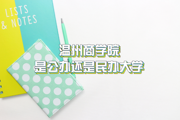温州商学院是公办还是民办大学（附浙江本科大学一览表）-广东技校排名网