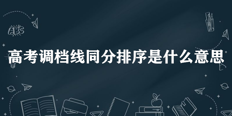 高考调档线同分排序是什么意思和录取什么关系-广东技校排名网
