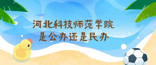 河北科技师范学院是公办还是民办？学费一年多少钱？-广东技校排名网