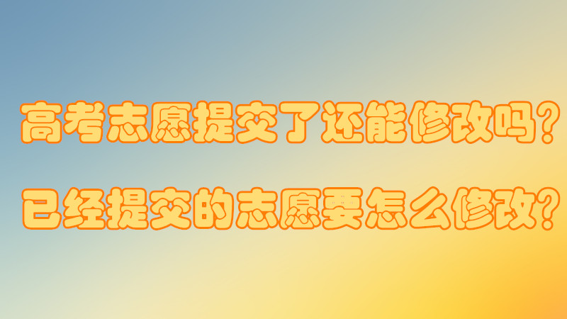 高考志愿提交了还能修改吗?已经提交的志愿要怎么修改?-广东技校排名网