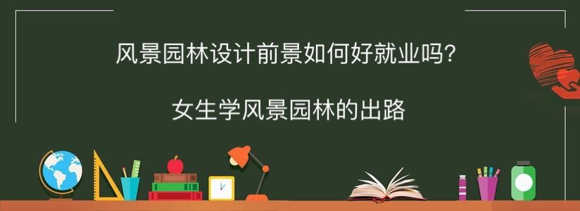 风景园林设计前景如何好就业吗?女生学风景园林的出路-广东技校排名网