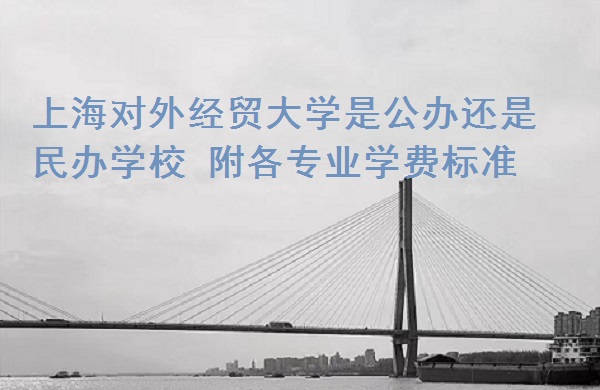 上海对外经贸大学是公办还是民办学校 附各专业学费标准!-广东技校排名网
